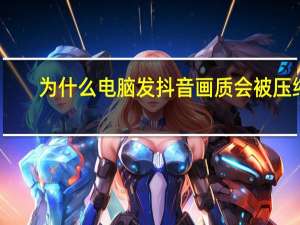 为什么电脑发抖音画质会被压缩（为什么dnf打不开）