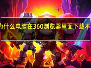 为什么电脑在360浏览器里面下载不了软件