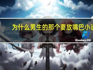为什么男生的那个要放嘴巴小说（为什么男生的那个要放嘴巴）