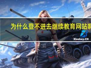 为什么登不进去继续教育网站啊！