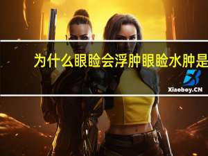 为什么眼睑会浮肿 眼睑水肿是什么原因