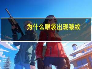 为什么眼袋出现皱纹，眼袋下有小皱纹该怎么办