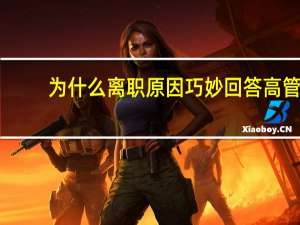 为什么离职原因巧妙回答 高管（为什么离职原因巧妙回答）