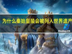 为什么秦始皇陵会被列入 世界遗产名录（秦始皇帝陵为什么会被列入世界遗产名录）