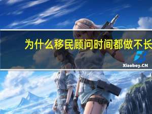 为什么移民顾问时间都做不长