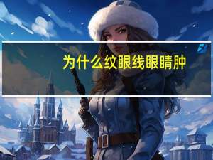 为什么纹眼线眼睛肿？纹眼线后眼睛会肿吗纹眼线后眼睛会肿吗