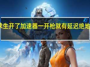 为什么绝地求生开了加速器一开枪就有延迟 绝地求生加速器哪个好