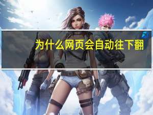 为什么网页会自动往下翻（为什么网页会自动关闭）
