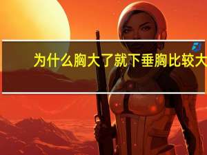 为什么胸大了就下垂 胸比较大但是下垂怎么穿抹胸