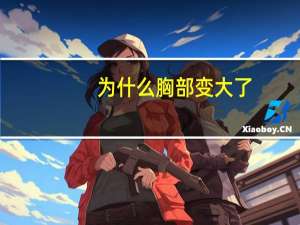 为什么胸部变大了（为什么胸部变大）