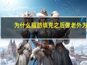 为什么脂肪填充之后像老外 为什么外国老人像年轻人一样