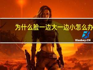 为什么脸一边大一边小怎么办(十个月孩子脸一边大一边小怎么办)