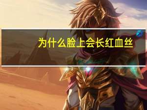 为什么脸上会长红血丝，脸上长红血丝是什么原因
