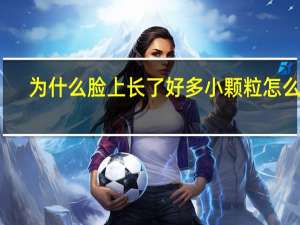 为什么脸上长了好多小颗粒怎么办（脸上长很多小颗粒怎么办）