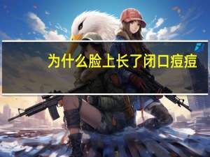 为什么脸上长了闭口痘痘(脸上突然长了很多闭口痘痘怎么回事)