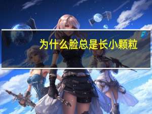 为什么脸总是长小颗粒，脸上有小颗粒是怎么回事