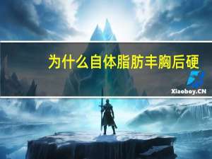 为什么自体脂肪丰胸后硬？自体脂肪隆胸术好吗