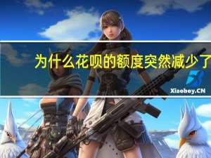 为什么花呗的额度突然减少了（为什么突然花呗额度减少了）
