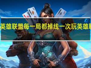 为什么英雄联盟每一局都掉线一次 玩英雄联盟一直掉线