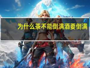 为什么茶不能倒满酒要倒满