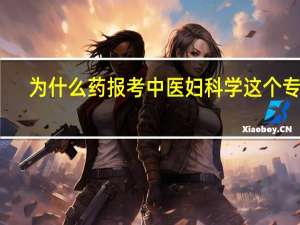 为什么药报考中医妇科学这个专业