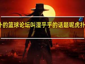 为什么虎扑的篮球论坛叫湿乎乎的话题呢 虎扑足球论坛话题区