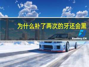 为什么补了两次的牙还会黑(牙为什么刷了还臭)