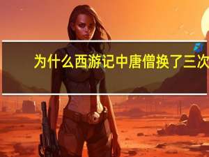 为什么西游记中唐僧换了三次