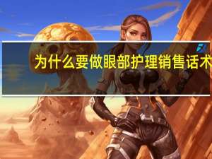 为什么要做眼部护理销售话术（为什么要做眼部护理）