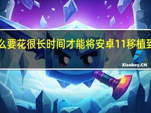 为什么要花很长时间才能将安卓11移植到小米Mi10