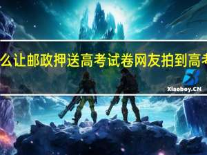 为什么让邮政押送高考试卷 网友拍到高考试卷押运