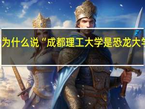 为什么说“成都理工大学是恐龙大学”呢