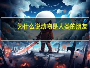 为什么说动物是人类的朋友