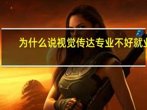为什么说视觉传达专业不好就业