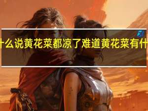 为什么说黄花菜都凉了难道黄花菜有什么特殊吗