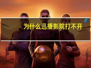 为什么迅播影院打不开（迅播打不开）