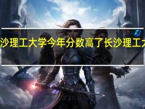 为什么长沙理工大学今年分数高了 长沙理工大学录取分数线