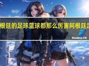 为什么阿根廷的足球篮球都那么厉害 阿根廷足球水平怎么样