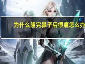 为什么隆完鼻子后很痛怎么办，隆完鼻子怎么清理鼻孔