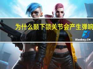 为什么颞下颌关节会产生弹响 颞颌关节紊乱症状会引起打哈欠耳朵响吗