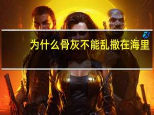 为什么骨灰不能乱撒在海里