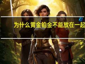 为什么黄金铂金不能放在一起