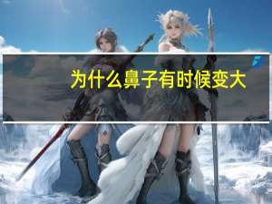 为什么鼻子有时候变大，鼻头本来小为什么会变好大