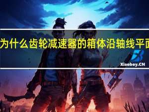 为什么齿轮减速器的箱体沿轴线平面剖分