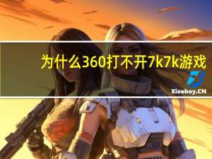 为什么360打不开7k7k游戏（为什么360打不开）