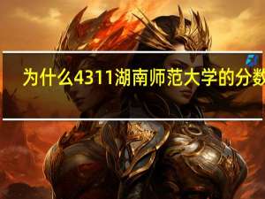 为什么4311湖南师范大学的分数底，4303湖南师范大学，