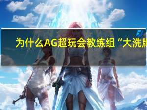 为什么AG超玩会教练组“大洗牌”