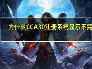 为什么CCA30注册系统显示不完整？输入文件编号和名称回答问题并登录