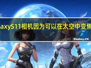 为什么Galaxy  S11相机因为可以在太空中变焦而被命名为哈勃？