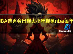 为什么NBA选秀会出现大小年现象 nba每年什么时候选秀